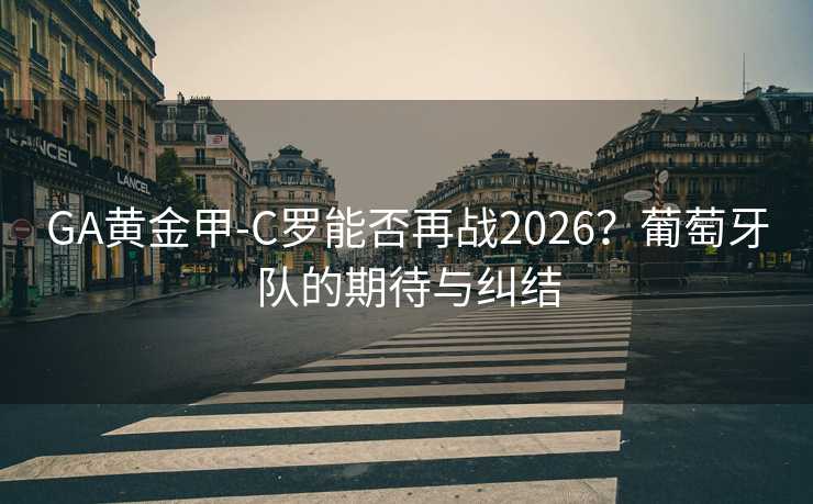 GA黃金甲-C羅能否再戰(zhàn)2026？葡萄牙隊的期待與糾結(jié)