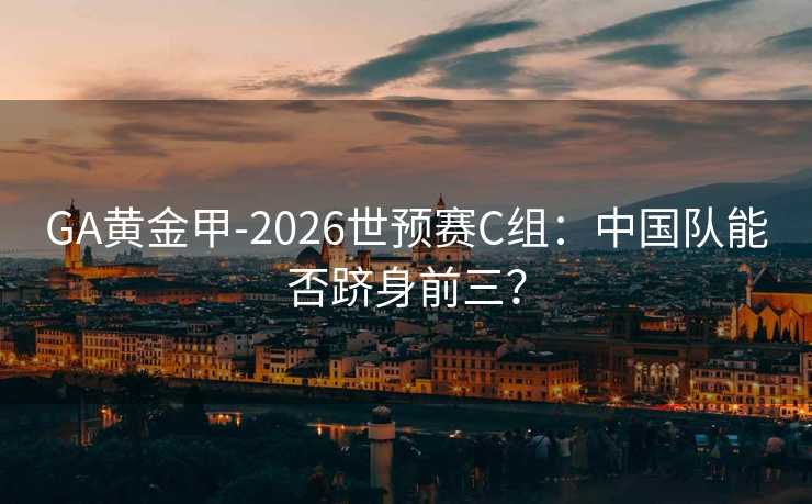 GA黃金甲-2026世預(yù)賽C組：中國(guó)隊(duì)能否躋身前三？