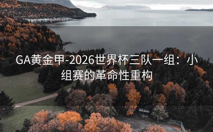 GA黃金甲-2026世界杯三隊一組：小組賽的革命性重構(gòu)