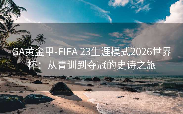 GA黃金甲-FIFA 23生涯模式2026世界杯：從青訓到奪冠的史詩之旅
